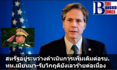 แอนโทนี่ บลิงเค่น รมว.กระทรวงต่างประเทศสหรัฐฯ เผยอยู่ระหว่างดำเนินการเพิ่มเติมต่อรบ.ทห.เมียนมา-รับวิกฤติยังเลวร้ายต่อเนื่อง