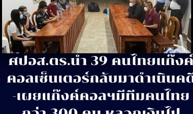 ศปอส.ตร. นำแก๊งค์คอลเซ็นเตอร์คนไทย 39 รายกลับมาดำเนินคดีที่ไทย-เผยแก๊งค์คอลเซ็นเตอร์มีทีมคนไทยกว่า 300 คน หลอกเงินคนไทยไปกว่า 300 ล้านบาท
