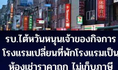 รัฐบาลไต้หวัน หนุนเจ้าของกิจการโรงแรมเปลี่ยนโรงแรมเป็นห้องเช่าราคาถูก โดยไม่เก็บภาษีอสังหาฯและรายได้