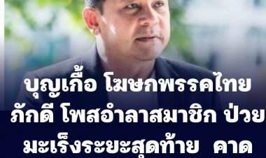 บุญเกื้อ โฆษกพรรคไทยภักดี  กล่าวอำลาสมาชิก เผยป่วยมะเร็งระยะสุดท้าย คาดอยู่ได้ไม่เกิน 10 วัน