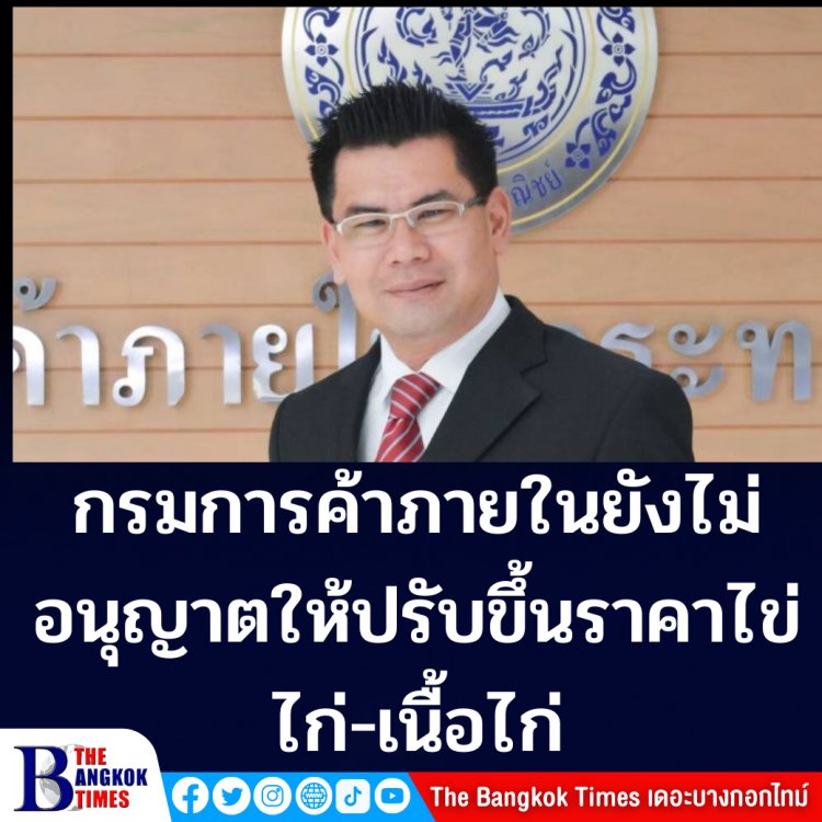 อธิบดีกรมการค้าภายในเผย กรมการค้าภายใน ยังไม่อนุญาตให้ปรับขึ้นราคาไข่ไก่และเนื้อไก่