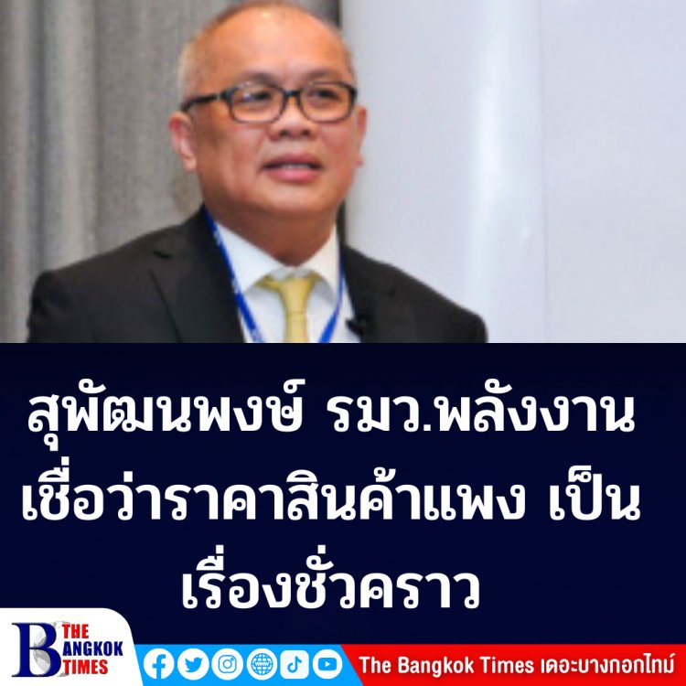 "สุพัฒนพงษ์" รองนายกฯ-รมว.พลังงาน เชื่อว่าราคาสินค้าแพงเป็นเรื่องชั่วคราว-นายกฯกำลังแก้ไขปัญหาอยู่
