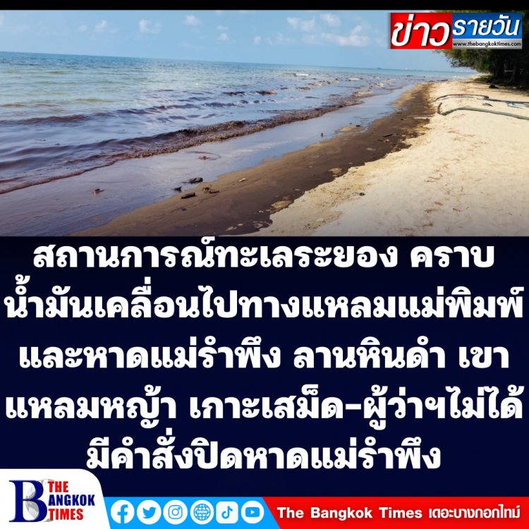 สถานการณ์ทะเลระยอง คราบน้ำมันบางส่วนคลื่อนไปทางแหลมแม่พิมพ์และหาดแม่รำพึง ลานหินดำ และบางส่วนอาจไปถึงเขาแหลมหญ้า และเกาะเสม็ด- ผู้ว่าฯระยองไม่ได้มีคำสั่งปิดชายหาดแม่รำพึง