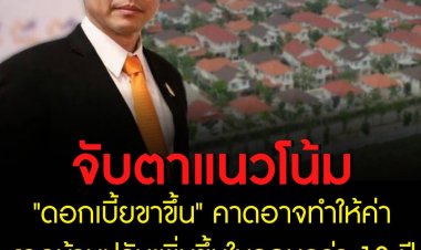 ธอส. จับตาแนวโน้ม "ดอกเบี้ยขาขึ้น" คาดอาจทำให้ค่างวดบ้านปรับเพิ่มขึ้นในรอบกว่า 10 ปี