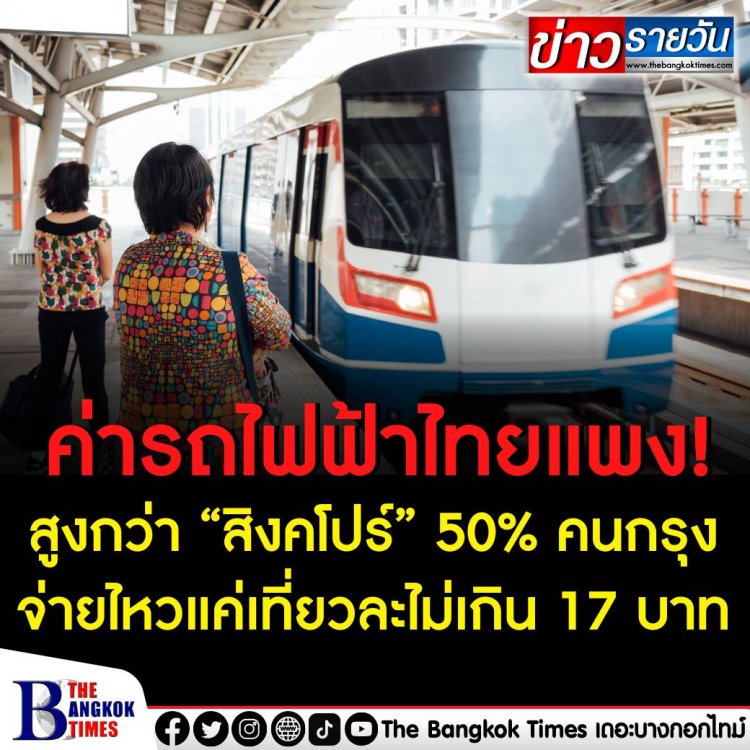 ค่ารถไฟฟ้าไทยแสนแพง! สูงกว่า “สิงคโปร์” 50% คนกรุงจ่ายไหวแค่เที่ยวละไม่เกิน 17 บาท 