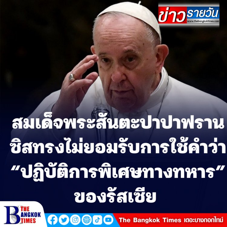 สมเด็จพระสันตะปาปาฟรานซิส ทรงเรียกร้องรัสเซียยุติรุกรานยูเครน ทรงไม่ยอมรับการใช้คำว่า “ปฏิบัติการพิเศษทางทหาร” ของรัสเซีย