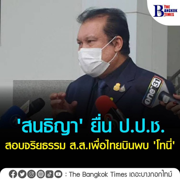 สนธิญา' ยื่น ป.ป.ช. สอบจริยธรรม ส.ส.เพื่อไทยบินพบ 'โทนี่' เผยเตรียมหอบเป็นหลักฐานเพิ่มให้ กกต.ยุบเพื่อไทย