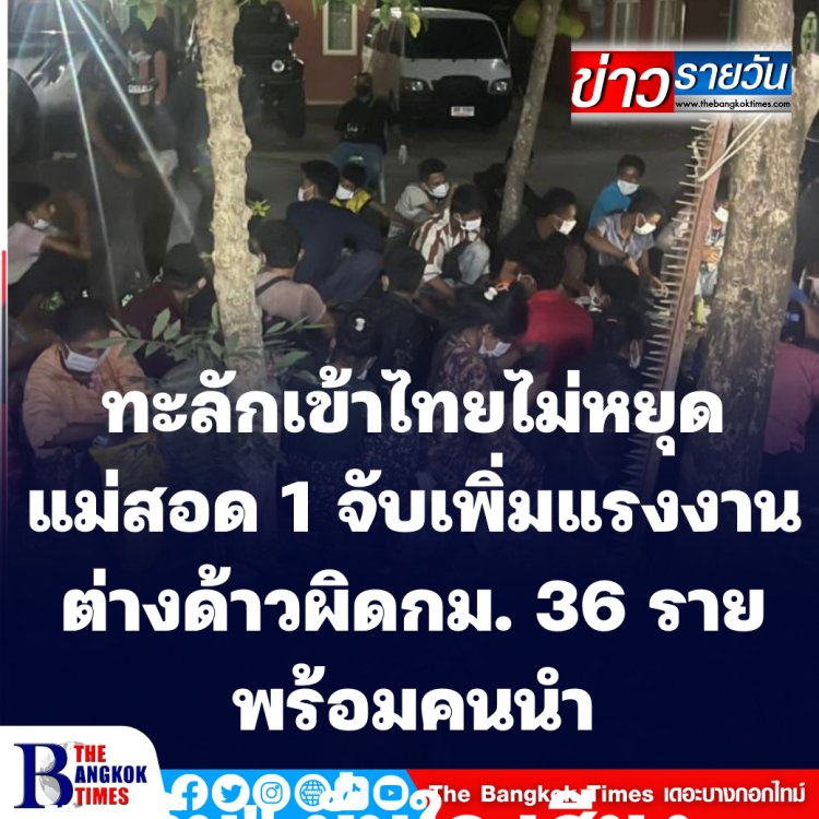 “แม่สอด 1” จับ อีก 36 แรงงานผิดกฎหมาย พร้อมผู้นำพา ทะลักเข้าเมืองไม่หยุด