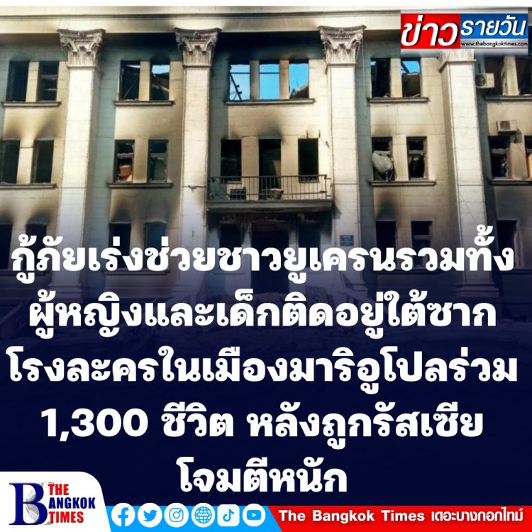 กู้ภัยเร่งช่วยชาวยูเครนทั้งผู้หญิงและเด็ก ติดอยู่ใต้ซากตึกโรงละครดราม่า เธียเตอร์ ในเมืองมาริอูโปลร่วม 1,300 ชีวิต หลังถูกรัสเซียโจมตีหนัก