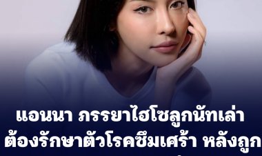 แอนนา ภรรยาไฮโซลูกนัทเล่า ต้องรักษาตัวโรคซึมเศร้า หลังถูกนักการเมืองดังลวงเข้าคอนโด