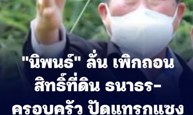 "นิพนธ์" ลั่น เพิกถอนสิทธิ์ที่ดิน ธนาธร-ครอบครัว ปัดแทรกแซง ทำตามกฎหมาย