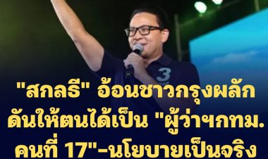 "สกลธี" อ้อนชาวกรุงผลักดันให้ตนได้เป็น "ผู้ว่าฯกทม. คนที่ 17" -นโยบายต่างๆที่นำเสนอทำได้จริงไม่ได้ขายฝัน