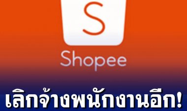 Shopee ประเทศไทย เลิกจ้างพนักงานอีกระลอก กระทบพนักงานหลักร้อยชีวิต มีผลทันที