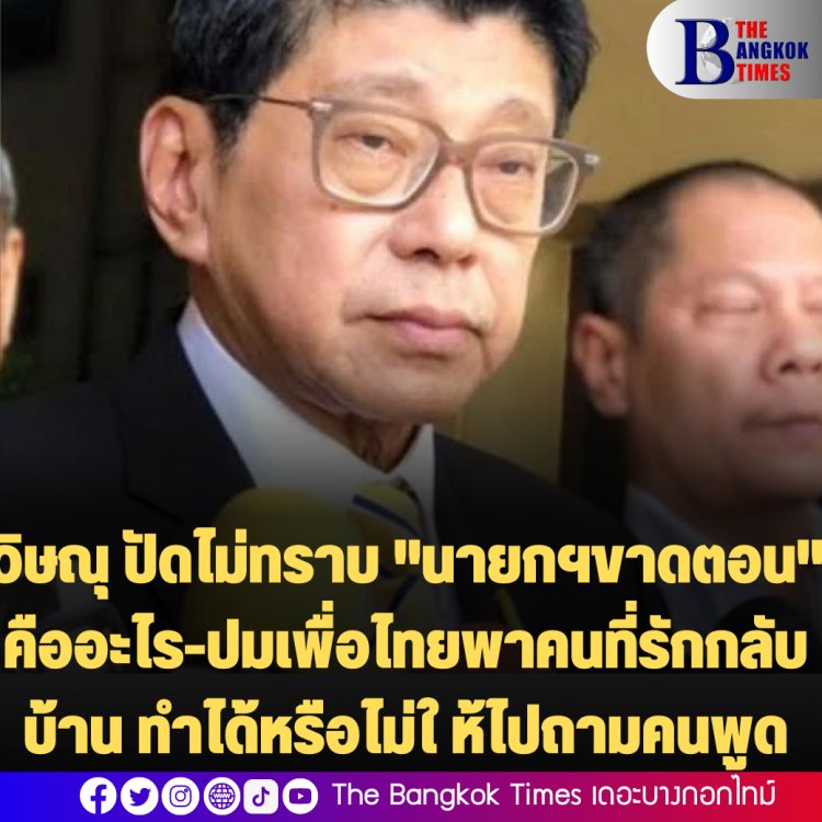 วิษณุ ปัดไม่ทราบ "นายกฯขาดตอน" คืออะไร-ไม่ทราบทำได้หรือไม่ ปมเพื่อไทยหาเสียงนำคนที่รักกลับบ้าน  ให้ไปถามคนพูด