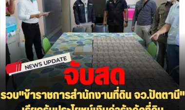 จับสด "ข้าราชการสำนักงานที่ดินจังหวัดปัตตานี" เรียกรับประโยชน์เงินค่ารังวัดที่ดินกว่าแสนบาท พร้อมเงินสดของกลาง