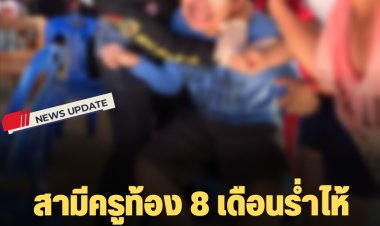 สามีครูท้อง 8 เดือนร่ำไห้ บอกเดือนหน้าก็จะคลอดแล้ว