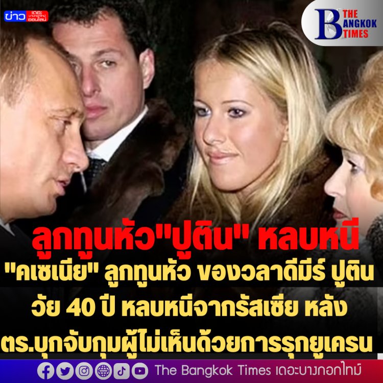 "คเซเนีย" ลูกทูนหัว ของวลาดีมีร์ ปูติน วัย 40 ปี หลบหนีจากรัสเซีย หลังตร.บุกจับกุมผู้ไม่เห็นด้วยการรุกยูเครน