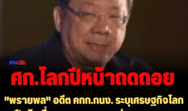 "พรายพล" อดีต คกก.กนง. ระบุเศรษฐกิจโลกปีหน้าเสี่ยงถดถอย กระทบส่งออก ลงทุน ท่องเที่ยวไทย