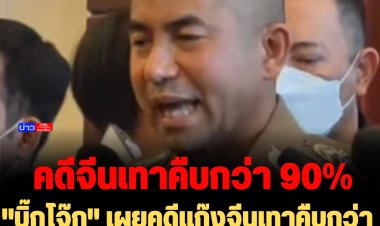 "บิ๊กโจ๊ก" เผยคดีแก๊งจีนเทาคืบกว่า 90%  ลั่นไม่ได้ทำตามใบสั่งใคร