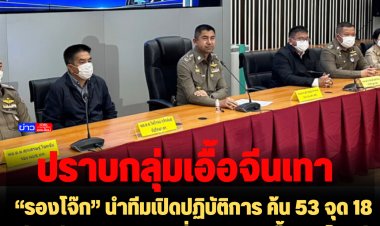 “รองโจ๊ก” นำทีมเปิดปฏิบัติการ ค้น 53 จุด 18 จังหวัด ปราบเอเจนซี่เปิดมูลนิธิเอื้อประโยชน์ต่อวีซ่ากลุ่มทุนจีนสีเทา