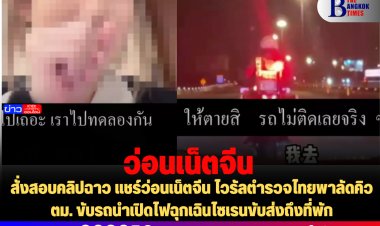สั่งสอบคลิปฉาว แชร์ว่อนเน็ตจีน ไวรัลตำรวจไทยพาลัดคิว ตม. ขับรถนำเปิดไฟฉุกเฉินไซเรนขับส่งถึงที่พัก