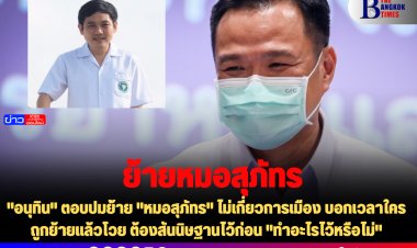 "อนุทิน" ตอบปมย้าย "หมอสุภัทร" ไม่เกี่ยวการเมือง บอกเวลาใครถูกย้ายแล้วโวย ต้องสันนิษฐานไว้ก่อน "ทำอะไรไว้หรือไม่"