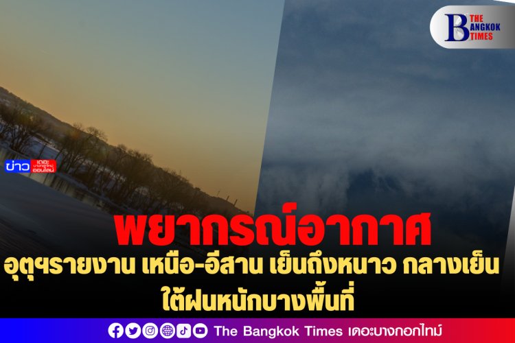 อุตุฯรายงาน เหนือ-อีสาน เย็นถึงหนาว กลางเย็น ใต้ฝนหนักบางพื้นที่