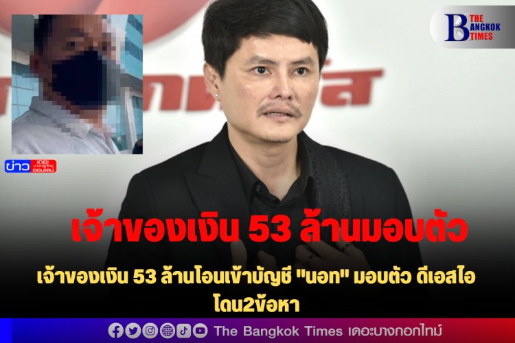 เจ้าของเงิน 53 ล้านโอนเข้าบัญชี "นอท" มอบตัว ดีเอสไอ โดน2ข้อหา -ปัดไม่รู้จัก "นอท" แค่มาเป็นพยาน