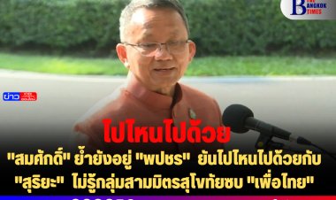 "สมศักดิ์" ย้ำยังอยู่ "พปชร"  ยันไปไหนไปด้วยกับ "สุริยะ"  ไม่รู้กลุ่มสามมิตรสุโขทัยซบ "เพื่อไทย"