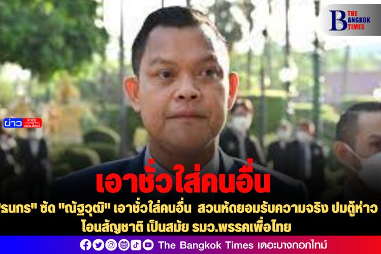 "ธนกร" ซัด "ณัฐวุฒิ" เอาชั่วใส่คนอื่น สวนหัดยอมรับความจริง ปมตู้ห่าวโอนสัญชาติ เป็นสมัย รมว.พรรคเพื่อไทย