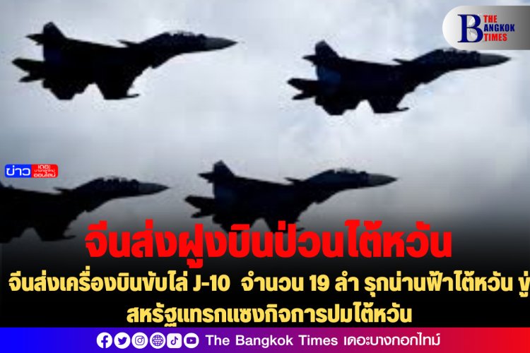 จีนส่งเครื่องบินขับไล่ J-10  จำนวน 19 ลำ รุกน่านฟ้าไต้หวัน ขู่สหรัฐแทรกแซงกิจการปมไต้หวัน