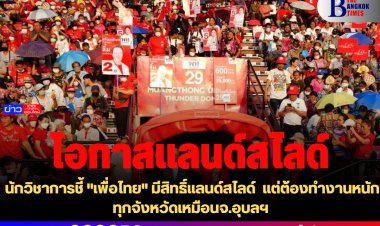 นักวิชาการชี้ "เพื่อไทย" มีสิทธิ์แลนด์สไลด์  แต่ต้องทำงานหนักทุกจังหวัดเหมือนจ.อุบลฯ