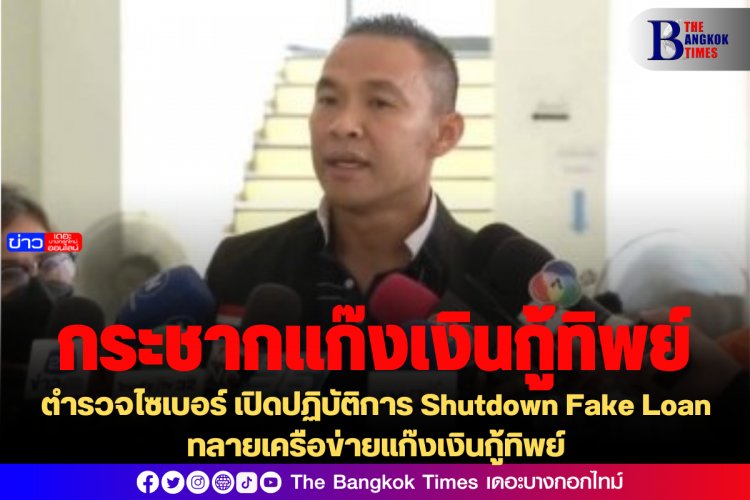 ตำรวจไซเบอร์ เปิดปฏิบัติการ Shutdown Fake Loan ทลายเครือข่ายแก๊งเงินกู้ทิพย์