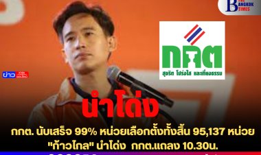 กกต.นับเสร็จ 99% หน่วยเลือกตั้งทั้งสิ้น 95,137 หน่วย "ก้าวไกล" นำโด่ง  กกต.แถลง 10.30