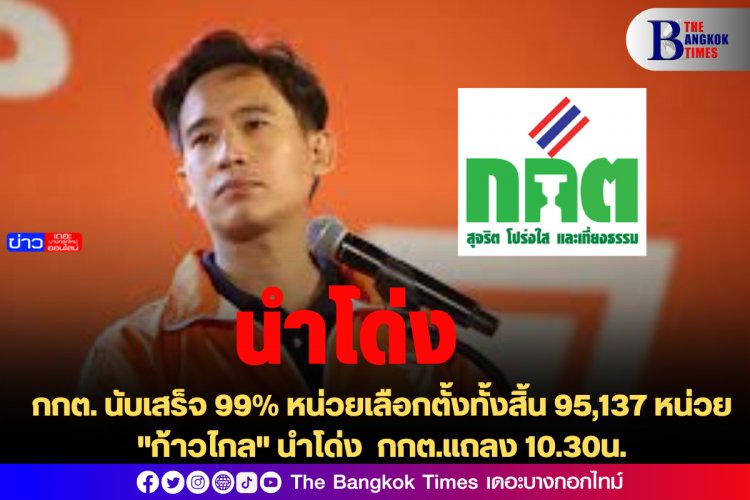 กกต.นับเสร็จ 99% หน่วยเลือกตั้งทั้งสิ้น 95,137 หน่วย "ก้าวไกล" นำโด่ง กกต.แถลง 10.30