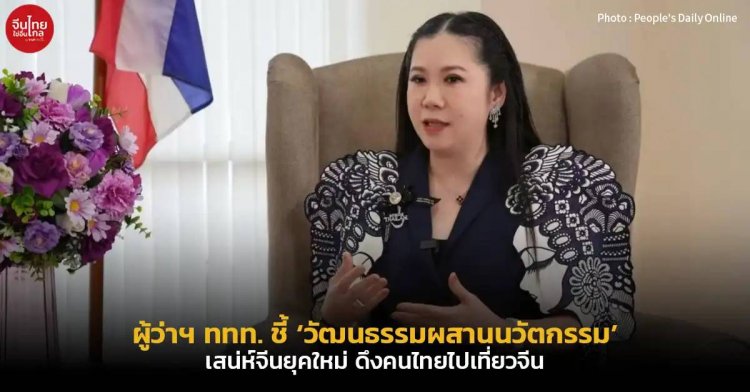 ผู้ว่าฯ ททท.ยก ‘วัฒนธรรมผสานนวัตกรรม’ เสน่ห์จีนยุคใหม่ ดึงคนไทยไปเที่ยวจีน